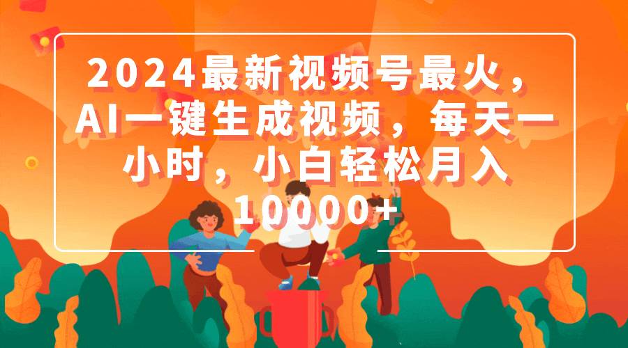 2024最新视频号最火，AI一键生成视频，每天一小时，小白轻松月入10000+聚创吧-网创项目资源站-副业项目-创业项目-搞钱项目聚创吧