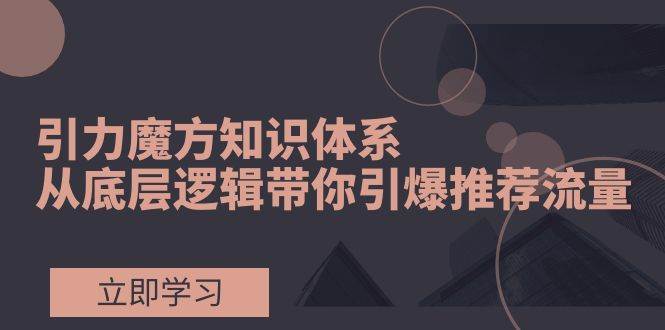 引力魔方知识体系，从底层逻辑带你引爆荐推流量！聚创吧-网创项目资源站-副业项目-创业项目-搞钱项目聚创吧