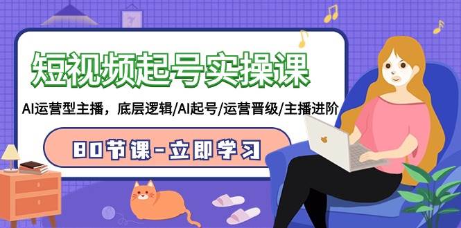 短视频起号实操课，AI运营型主播，底层逻辑/AI起号/运营晋级/主播进阶/80节聚创吧-网创项目资源站-副业项目-创业项目-搞钱项目聚创吧