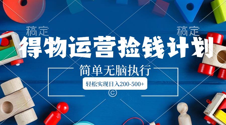 得物运营捡钱计划，简单无脑执行，轻松实现日入200-500+聚创吧-网创项目资源站-副业项目-创业项目-搞钱项目聚创吧