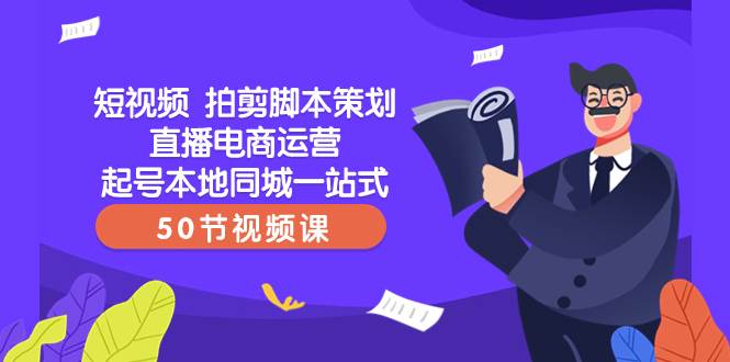 短视频 拍剪脚本策划直播电商运营起号本地同城一站式（50节视频课）聚创吧-网创项目资源站-副业项目-创业项目-搞钱项目聚创吧