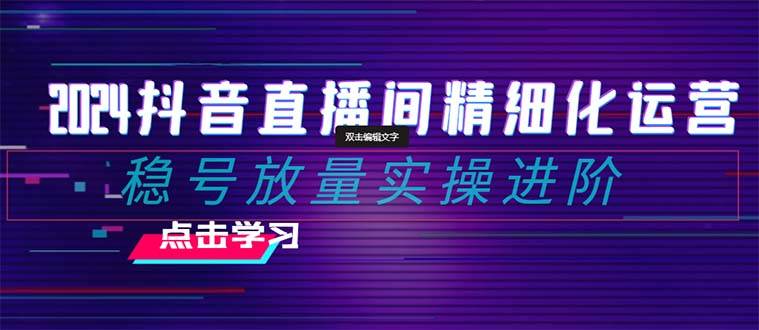 2024抖音直播间精细化运营：稳号放量实操进阶 选品/排品/起号/小店随心推/千川付费如何去投放聚创吧-网创项目资源站-副业项目-创业项目-搞钱项目聚创吧