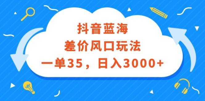 抖音蓝海差价风口玩法，一单35，日入3000+聚创吧-网创项目资源站-副业项目-创业项目-搞钱项目聚创吧