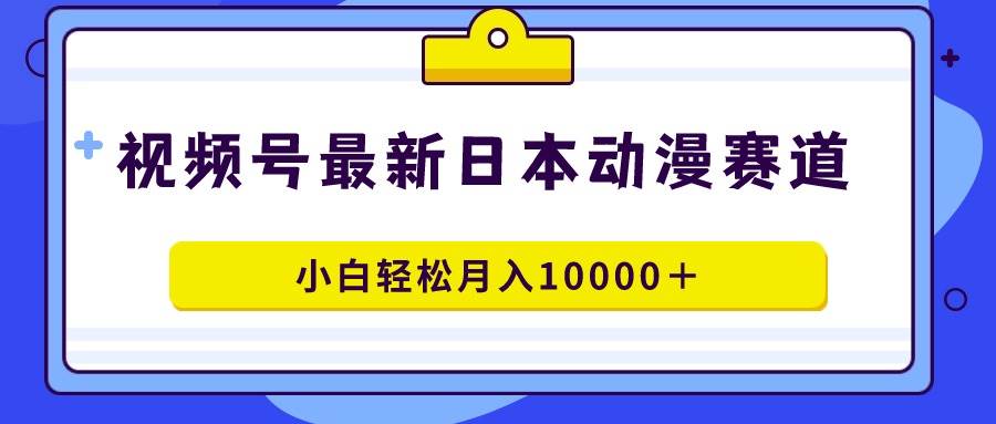 视频号日本动漫蓝海赛道，100%原创，小白轻松月入10000＋聚创吧-网创项目资源站-副业项目-创业项目-搞钱项目聚创吧