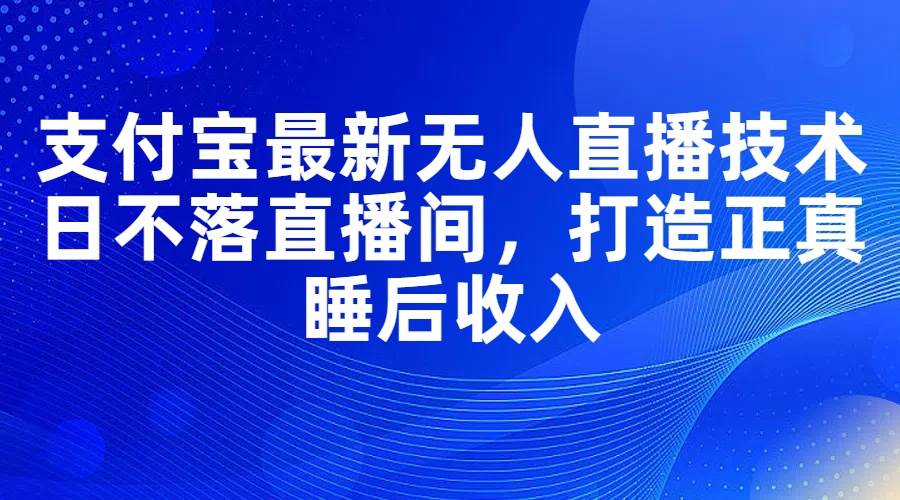 支付宝最新无人直播技术，日不落直播间，打造正真睡后收入聚创吧-网创项目资源站-副业项目-创业项目-搞钱项目聚创吧