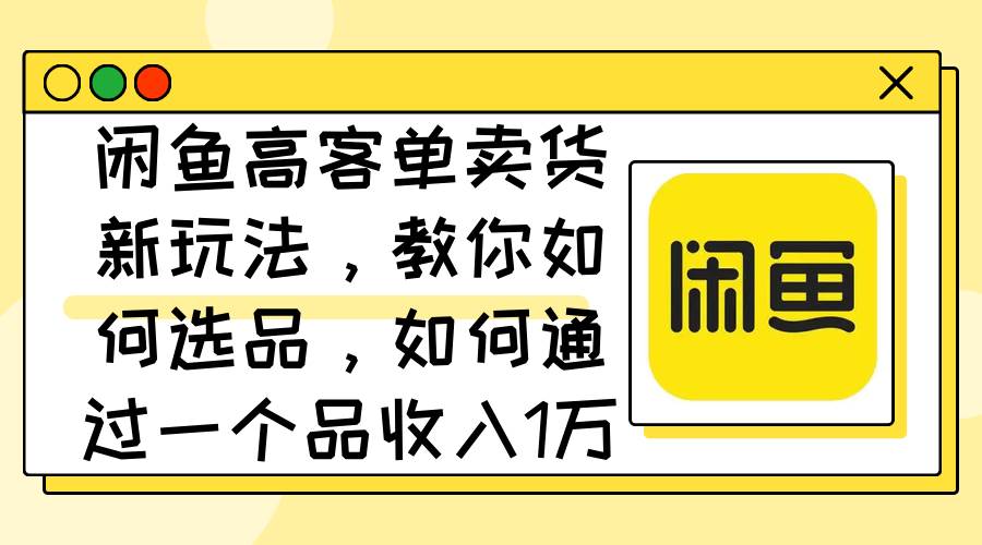 闲鱼高客单卖货新玩法，教你如何选品，如何通过一个品收入1万+聚创吧-网创项目资源站-副业项目-创业项目-搞钱项目聚创吧