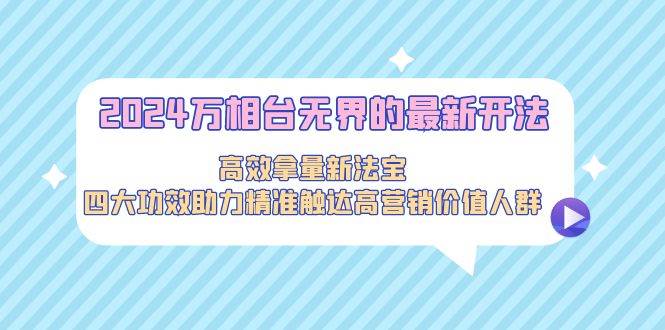 2024万相台无界的最新开法，高效拿量新法宝，四大功效助力精准触达高营…聚创吧-网创项目资源站-副业项目-创业项目-搞钱项目聚创吧