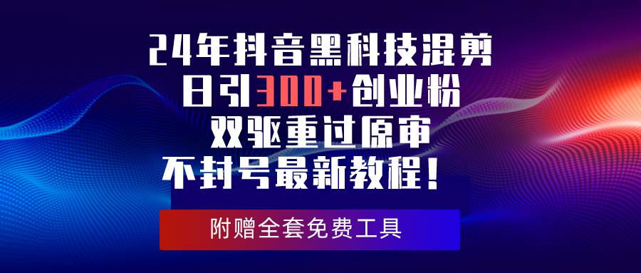 24年抖音黑科技混剪日引300+创业粉，双驱重过原审不封号最新教程！聚创吧-网创项目资源站-副业项目-创业项目-搞钱项目聚创吧
