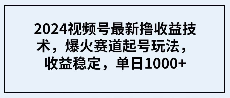 2024视频号最新撸收益技术，爆火赛道起号玩法，收益稳定，单日1000+聚创吧-网创项目资源站-副业项目-创业项目-搞钱项目聚创吧