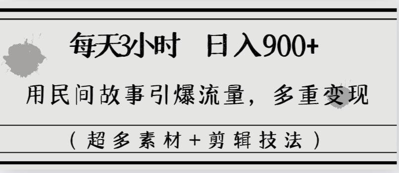 每天三小时日入900+，用民间故事引爆流量，多重变现（超多素材+剪辑技法）聚创吧-网创项目资源站-副业项目-创业项目-搞钱项目聚创吧