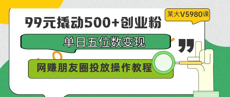 99元撬动500+创业粉，单日五位数变现，网赚朋友圈投放操作教程价值5980！聚创吧-网创项目资源站-副业项目-创业项目-搞钱项目聚创吧