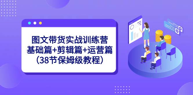 图文带货实战训练营：基础篇+剪辑篇+运营篇（38节保姆级教程）聚创吧-网创项目资源站-副业项目-创业项目-搞钱项目聚创吧