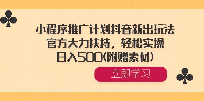 小程序推广计划抖音新出玩法，官方大力扶持，轻松实操，日入500(附赠素材)聚创吧-网创项目资源站-副业项目-创业项目-搞钱项目聚创吧
