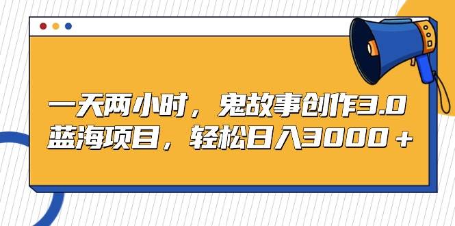 一天两小时，鬼故事创作3.0，蓝海项目，轻松日入3000＋聚创吧-网创项目资源站-副业项目-创业项目-搞钱项目聚创吧