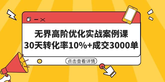 无界高阶优化实战案例课，30天转化率10%+成交3000单（8节课）聚创吧-网创项目资源站-副业项目-创业项目-搞钱项目聚创吧