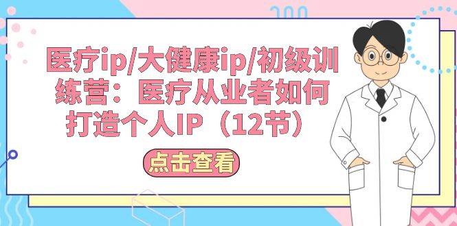 医疗ip/大健康ip/初级训练营：医疗从业者如何打造个人IP（12节）聚创吧-网创项目资源站-副业项目-创业项目-搞钱项目聚创吧