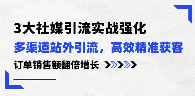 3大社媒引流实操强化，多渠道站外引流/高效精准获客/订单销售额翻倍增长聚创吧-网创项目资源站-副业项目-创业项目-搞钱项目聚创吧