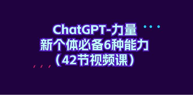 ChatGPT-力量 新个体必备6种能力（42节视频课）聚创吧-网创项目资源站-副业项目-创业项目-搞钱项目聚创吧