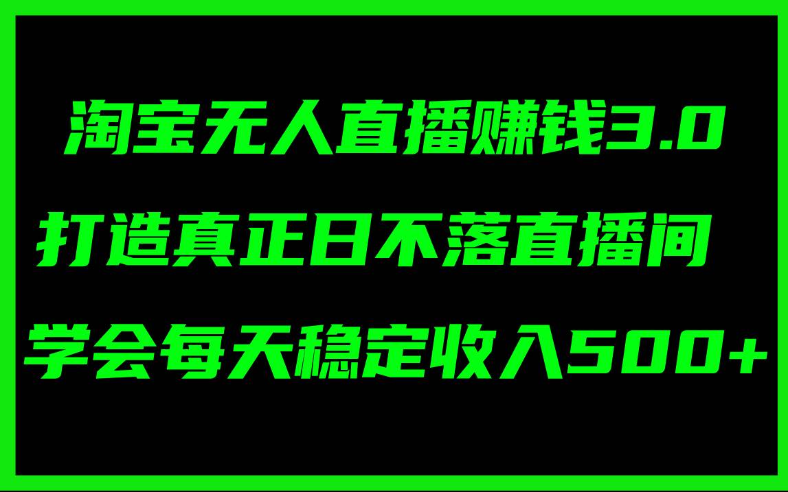 淘宝无人直播赚钱3.0，打造真正日不落直播间 ，学会每天稳定收入500+聚创吧-网创项目资源站-副业项目-创业项目-搞钱项目聚创吧
