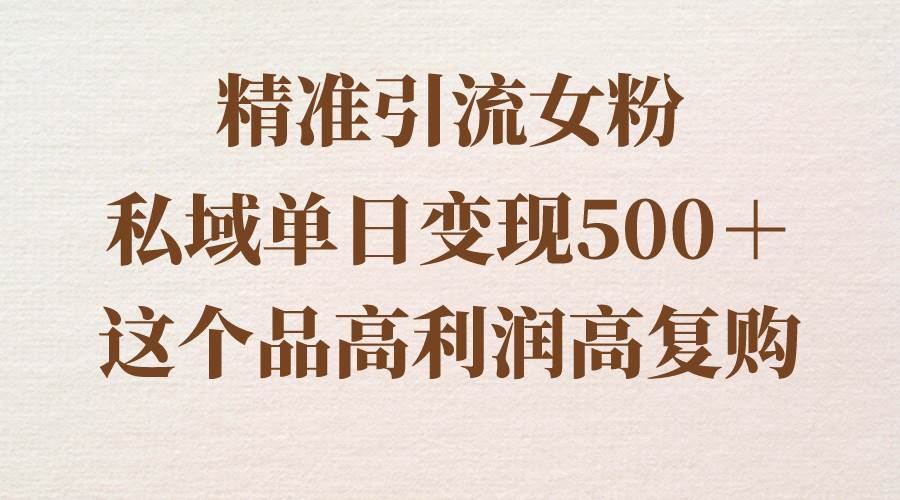 精准引流女粉，私域单日变现500＋，高利润高复购，保姆级实操教程分享聚创吧-网创项目资源站-副业项目-创业项目-搞钱项目聚创吧