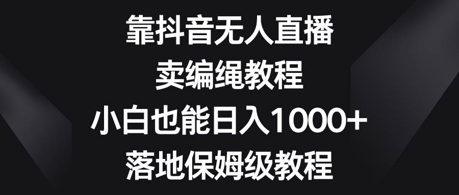 靠抖音无人直播，卖编绳教程，小白也能日入1000+，落地保姆级教程聚创吧-网创项目资源站-副业项目-创业项目-搞钱项目聚创吧