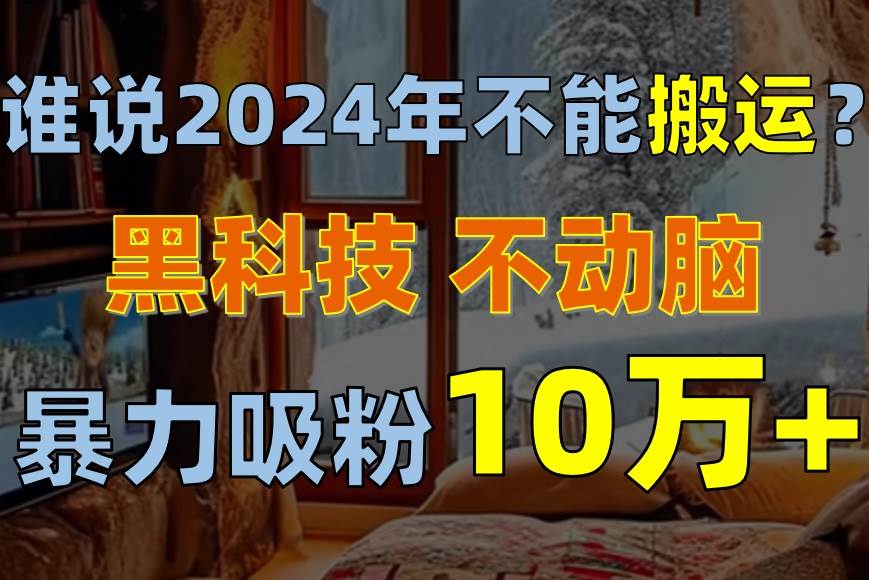 谁说2024年不能搬运？只动手不动脑，自媒体平台单月暴力涨粉10000+聚创吧-网创项目资源站-副业项目-创业项目-搞钱项目聚创吧