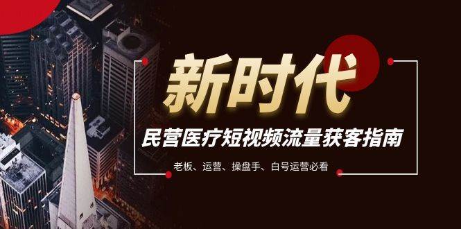 民营医疗-短视频流量获客必备指南，老板、运营、操盘手、白号运营必看聚创吧-网创项目资源站-副业项目-创业项目-搞钱项目聚创吧