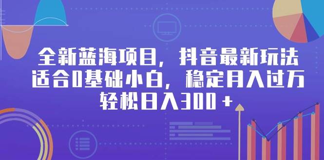 全新蓝海项目，抖音最新玩法，适合0基础小白，稳定月入过万，轻松日入300＋聚创吧-网创项目资源站-副业项目-创业项目-搞钱项目聚创吧