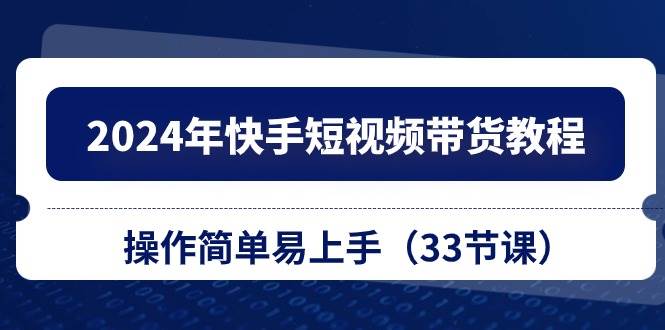 2024年快手短视频带货教程，操作简单易上手（33节课）聚创吧-网创项目资源站-副业项目-创业项目-搞钱项目聚创吧