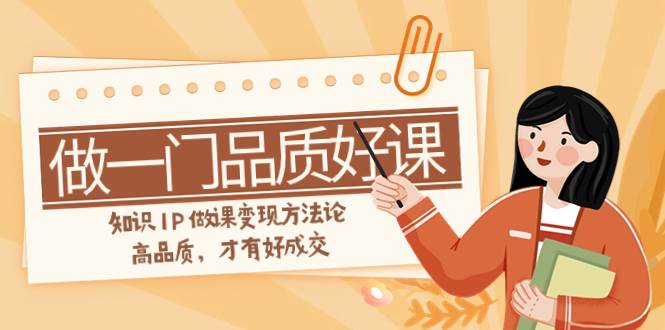 如何做一门·品质好课，知识IP做课变现方法论，高品质，才有好成交（11节）聚创吧-网创项目资源站-副业项目-创业项目-搞钱项目聚创吧