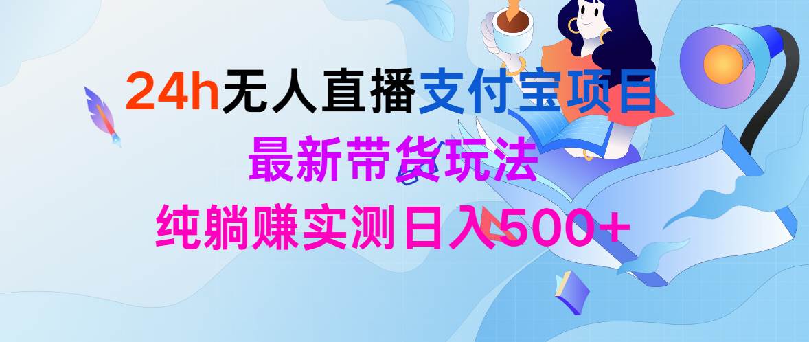 24h无人直播支付宝项目，最新带货玩法，纯躺赚实测日入500+聚创吧-网创项目资源站-副业项目-创业项目-搞钱项目聚创吧