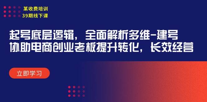 某收费培训39期线下课：起号底层逻辑，全面解析多维 建号，协助电商创业…聚创吧-网创项目资源站-副业项目-创业项目-搞钱项目聚创吧