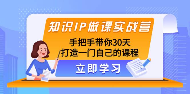 知识IP做课实战营，手把手带你30天打造一门自己的课程聚创吧-网创项目资源站-副业项目-创业项目-搞钱项目聚创吧