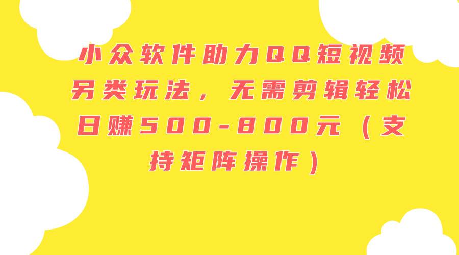 小众软件助力QQ短视频另类玩法，无需剪辑轻松日赚500-800元（支持矩阵…聚创吧-网创项目资源站-副业项目-创业项目-搞钱项目聚创吧
