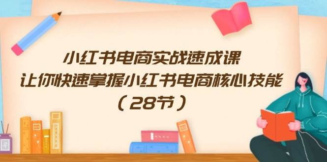 小红书电商实战速成课，让你快速掌握小红书电商核心技能（28节）聚创吧-网创项目资源站-副业项目-创业项目-搞钱项目聚创吧