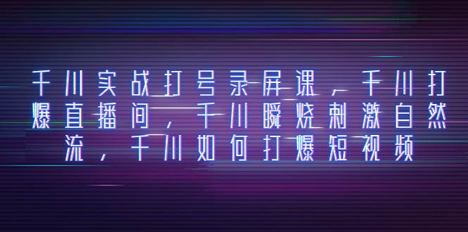 千川实战打号录屏课，千川打爆直播间，千川瞬烧刺激自然流，千川如何打爆短视频聚创吧-网创项目资源站-副业项目-创业项目-搞钱项目聚创吧