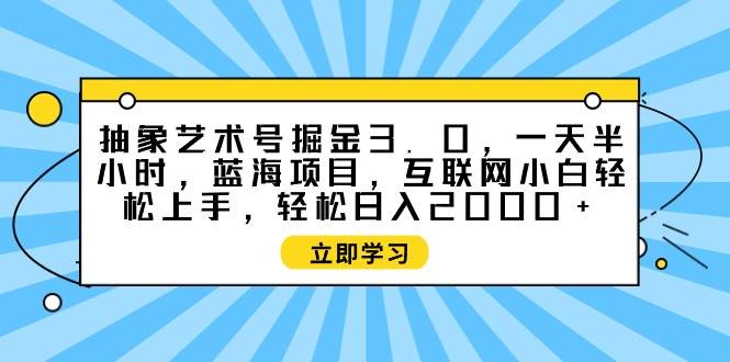 抽象艺术号掘金3.0，一天半小时 ，蓝海项目， 互联网小白轻松上手，轻松…聚创吧-网创项目资源站-副业项目-创业项目-搞钱项目聚创吧