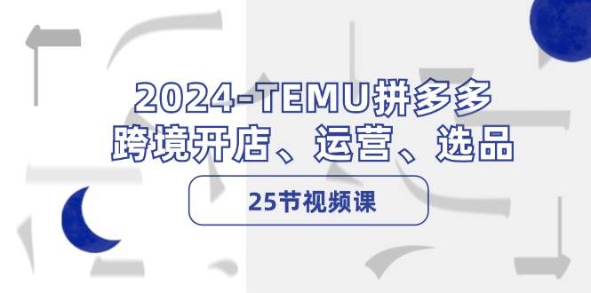 2024-TEMU拼多多·跨境开店、运营、选品（25节视频课）聚创吧-网创项目资源站-副业项目-创业项目-搞钱项目聚创吧