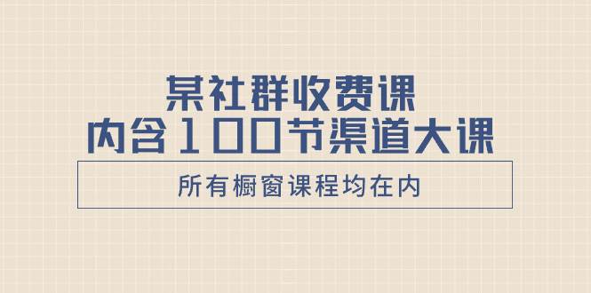 某社群收费课内含100节渠道大课（所有橱窗课程均在内）聚创吧-网创项目资源站-副业项目-创业项目-搞钱项目聚创吧