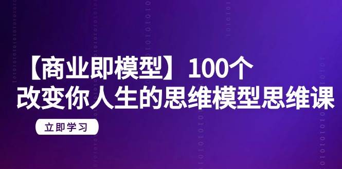 【商业 即模型】100个-改变你人生的思维模型思维课-20节-无水印聚创吧-网创项目资源站-副业项目-创业项目-搞钱项目聚创吧