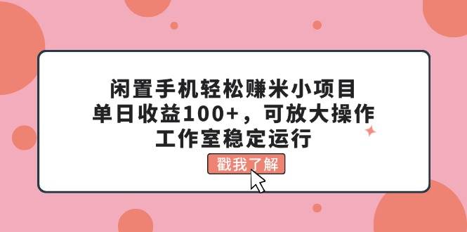 闲置手机轻松赚米小项目，单日收益100+，可放大操作，工作室稳定运行聚创吧-网创项目资源站-副业项目-创业项目-搞钱项目聚创吧