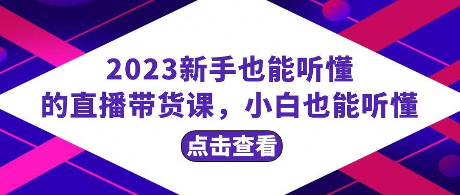 2023新手也能听懂的直播带货课，小白也能听懂，20节完整聚创吧-网创项目资源站-副业项目-创业项目-搞钱项目聚创吧