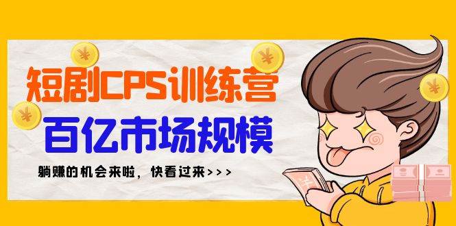 短剧CPS特训营，百亿市场规模，新手可躺赚的项目（35节）聚创吧-网创项目资源站-副业项目-创业项目-搞钱项目聚创吧