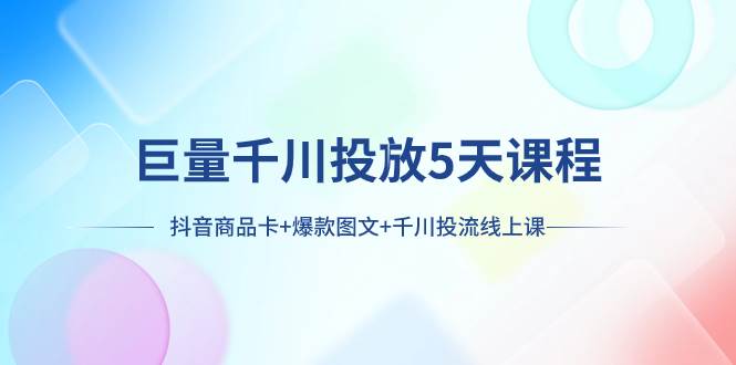 巨量千川投放5天课程：抖音商品卡+爆款图文+千川投流线上课聚创吧-网创项目资源站-副业项目-创业项目-搞钱项目聚创吧