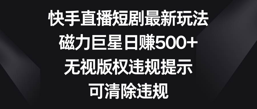 快手直播短剧最新玩法，磁力巨星日赚500+，无视版权违规提示，可清除违规聚创吧-网创项目资源站-副业项目-创业项目-搞钱项目聚创吧