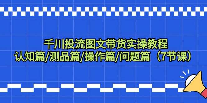 千川投流图文带货实操教程：认知篇/测品篇/操作篇/问题篇（7节课）聚创吧-网创项目资源站-副业项目-创业项目-搞钱项目聚创吧