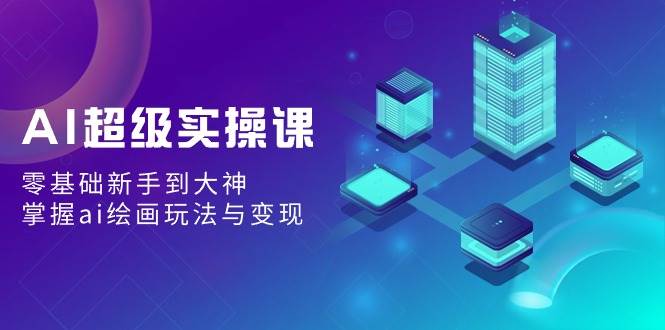 AI超级实操课：零基础新手到大神，掌握ai绘画玩法与变现聚创吧-网创项目资源站-副业项目-创业项目-搞钱项目聚创吧