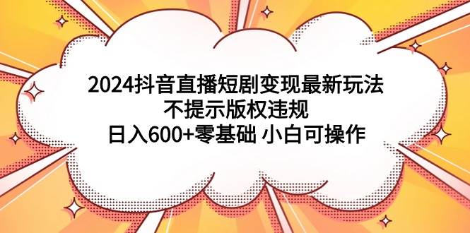2024抖音直播短剧变现最新玩法，不提示版权违规 日入600+零基础 小白可操作聚创吧-网创项目资源站-副业项目-创业项目-搞钱项目聚创吧