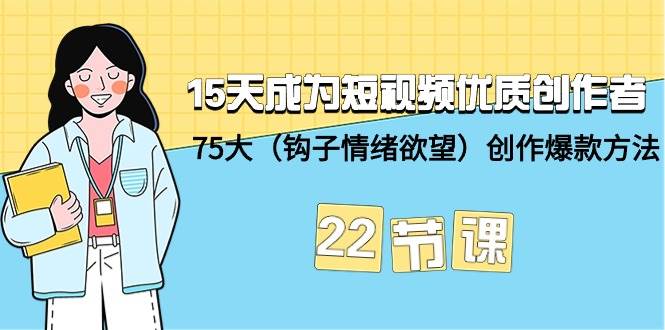 15天成为短视频-优质创作者+75大（钩子-情绪欲望）创作爆款方法-22节课聚创吧-网创项目资源站-副业项目-创业项目-搞钱项目聚创吧
