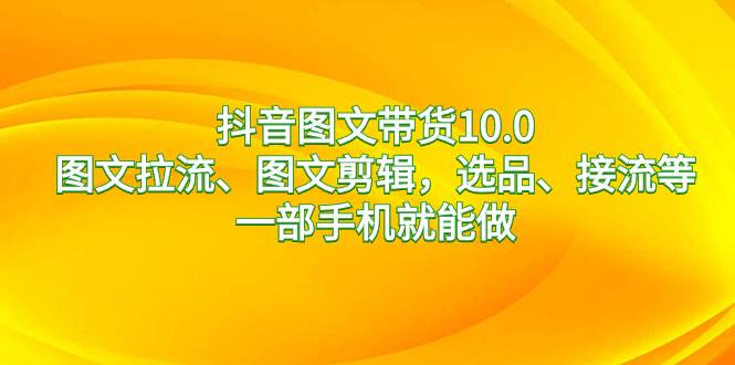 抖音图文带货10.0，图文拉流、图文剪辑，选品、接流等，一部手机就能做聚创吧-网创项目资源站-副业项目-创业项目-搞钱项目聚创吧